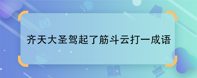 齐天大圣驾起了筋斗云打一成语 齐天大圣驾起了筋斗云猜谜语