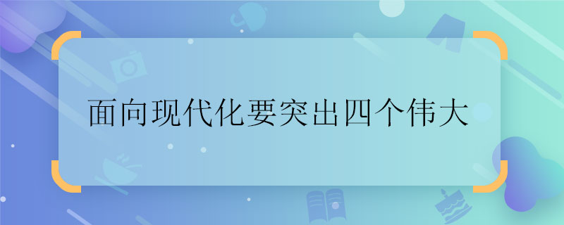 面向现代化要突出四个伟大