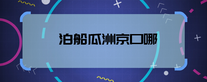 泊船瓜洲京口哪  泊船瓜洲京口在哪兒