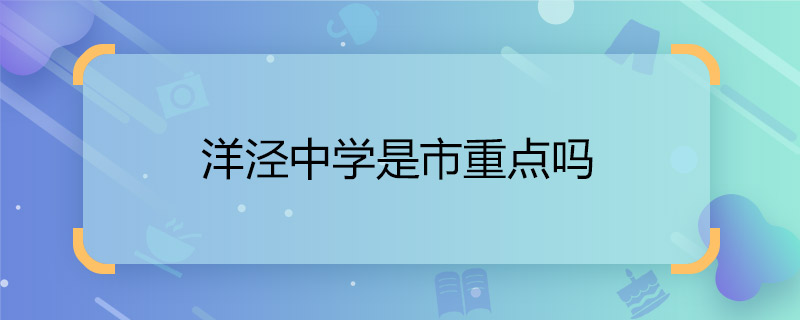 洋涇中學(xué)是市重點(diǎn)嗎 洋涇中學(xué)是市重點(diǎn)還是區(qū)重點(diǎn)