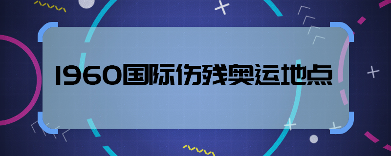 1960国际伤残奥运地点  1960国际伤残奥运地点在哪儿