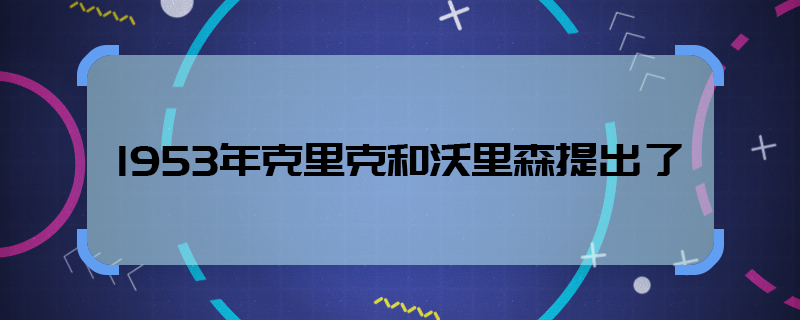 1953年克里克和沃里森提出了 1953年克里克和沃里森提出了什么