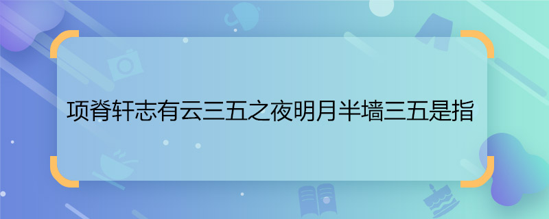 项脊轩志有云三五之夜明月半墙三五是指 三五之夜是指什么时候