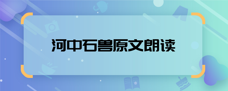 河中石獸原文朗讀  朗讀河中石獸原文