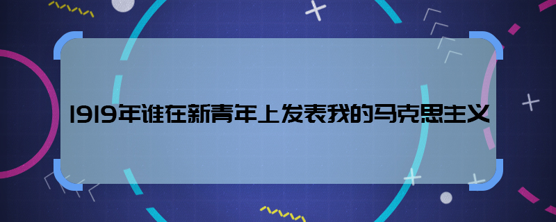 1919年谁在新青年上发表我的马克思主义  1919年谁发表了我的马克思主义