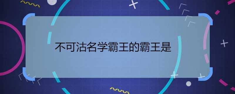 不可沽名學霸王的霸王是 不可沽名學霸王的霸王指的是誰