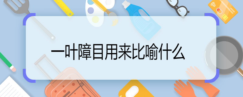 一葉障目用來(lái)比喻什么 一葉障目用來(lái)比喻什么