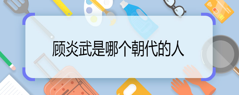 顾炎武是哪个朝代的人 顾炎武是哪个时期的人