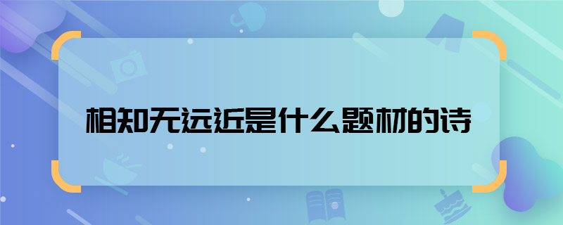 相知無遠(yuǎn)近是什么題材的詩 相知無遠(yuǎn)近是什么題材的詩