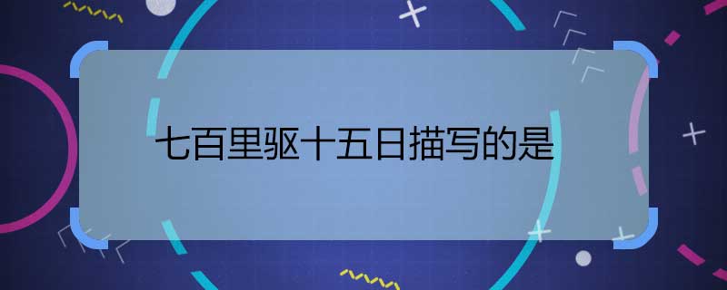 七百里驅(qū)十五日描寫的是 七百里驅(qū)十五日描述的是