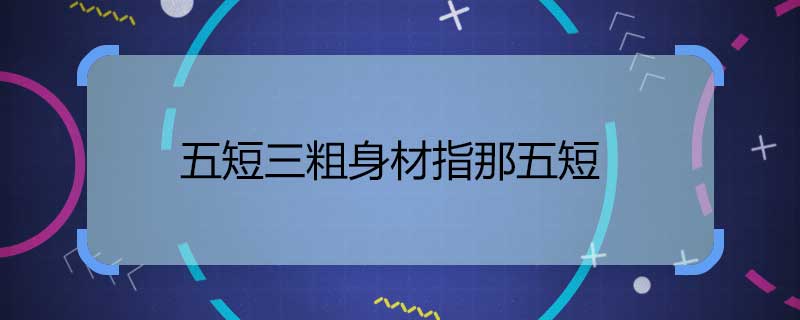 五短三粗身材指那五短 五短三粗的意思