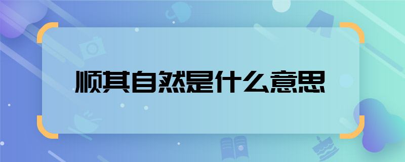 順其自然是什么意思 順其自然是什么意思