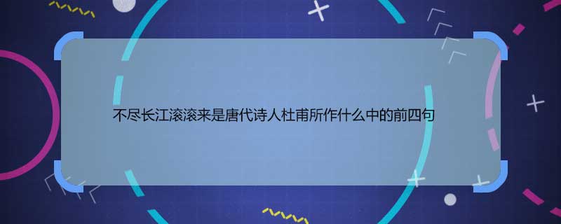 不盡長江滾滾來是唐代詩人杜甫所作什么中的前四句 不盡長江滾滾來是出自唐代詩人杜甫所作什么中的前四句