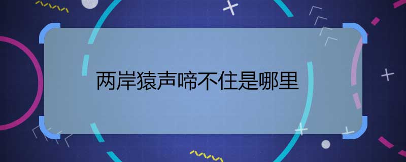 两岸猿声啼不住是哪里 两岸猿声啼不住描写的是哪里