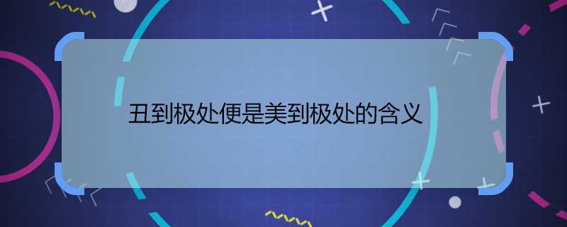 丑到極處便是美到極處的含義 丑到極處便是美到極處什么意思