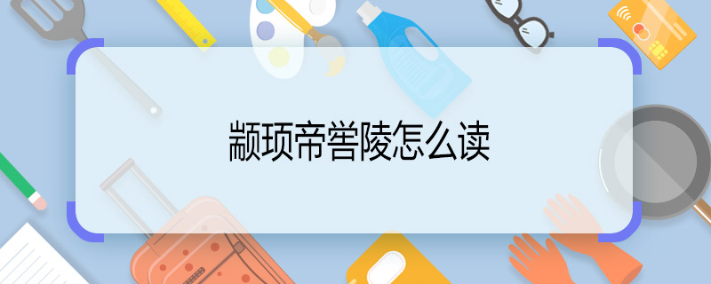 颛顼帝喾陵怎么读 颛顼帝喾陵怎么念