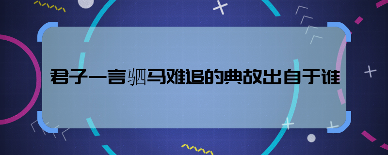 君子一言駟馬難追的典故出自于誰  君子一言駟馬難追出處