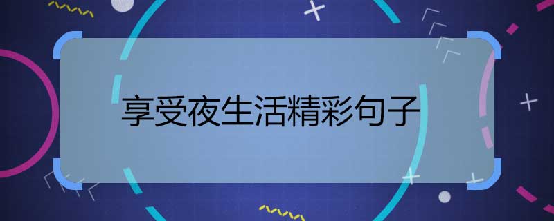 享受夜生活精彩句子 表达享受夜生活精彩句子
