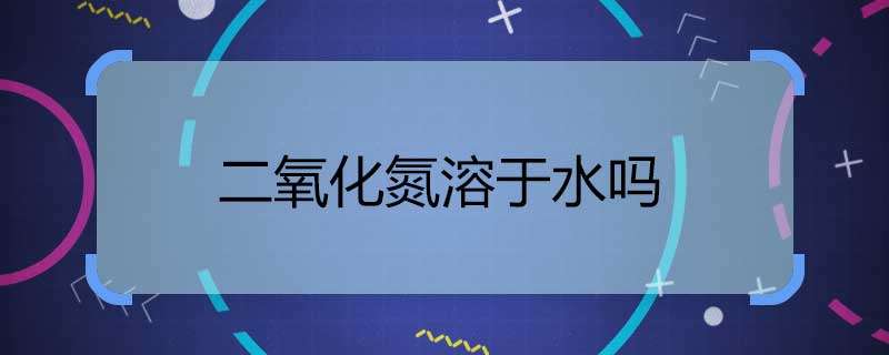 二氧化氮溶于水嗎 二氧化氮能否溶于水