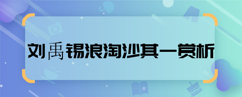 劉禹錫浪淘沙其一賞析 劉禹錫浪淘沙其一賞析