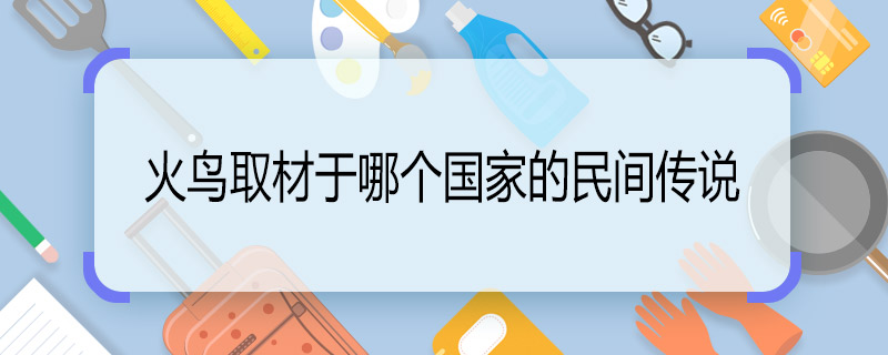 火鸟取材于哪个国家的民间传说 芭蕾剧火鸟取材于哪个国家