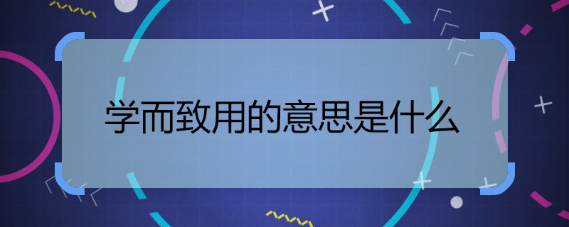 学而致用的意思是什么 学而致用怎么读