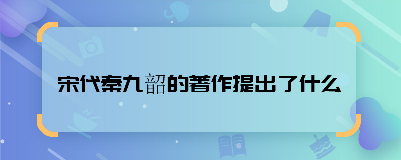 宋代秦九韶的著作提出了什么 宋代秦九韶的著作提出了什么