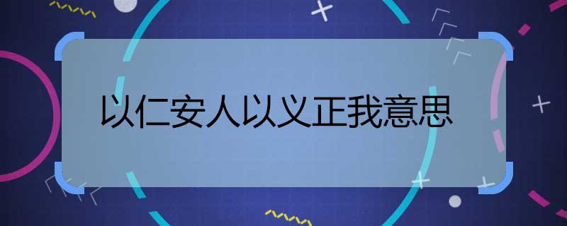 以仁安人以義正我意思 以仁安人以義正我是什么意思