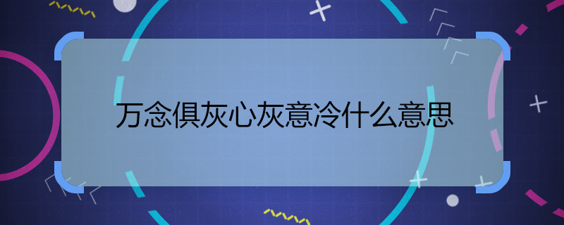 万念俱灰心灰意冷什么意思 万念俱灰心灰意冷解释