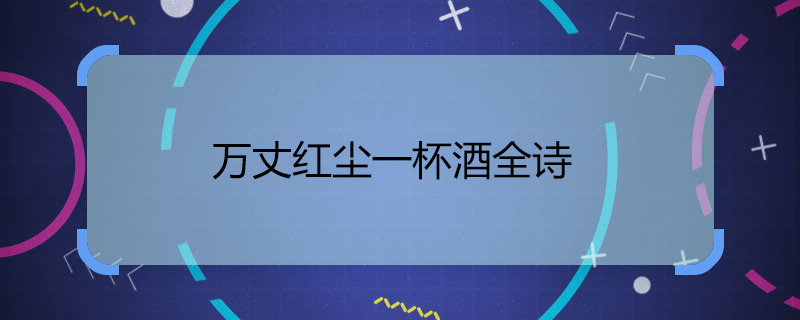 万丈红尘一杯酒全诗 万丈红尘一杯酒全诗意思