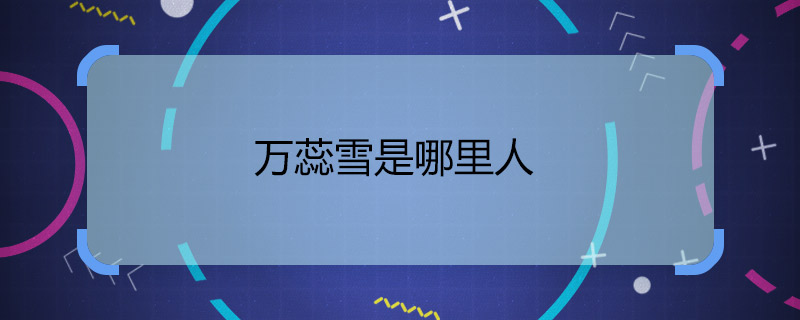 万蕊雪是哪里人 万蕊雪出生地