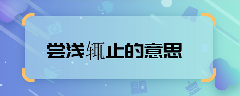 浅尝辄止的意思浅尝辄止的意思