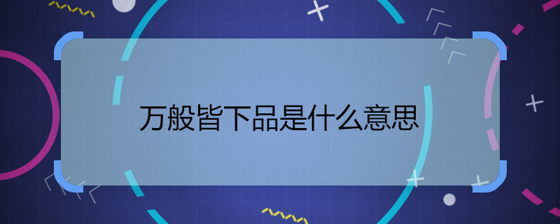 萬般皆下品是什么意思 萬般皆下品的理解