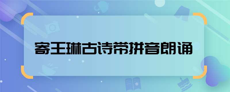 寄王琳古诗带拼音朗诵 寄王琳古诗带拼音朗诵