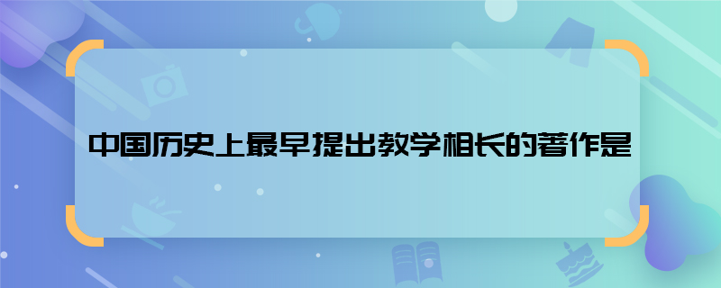 中国历史上最早提出教学相长的著作是 最早提出教学相长的著作是