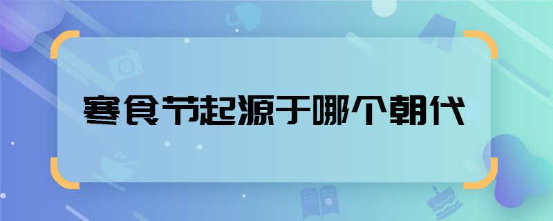 寒食節(jié)起源于哪個朝代 寒食節(jié)起源于哪個朝代