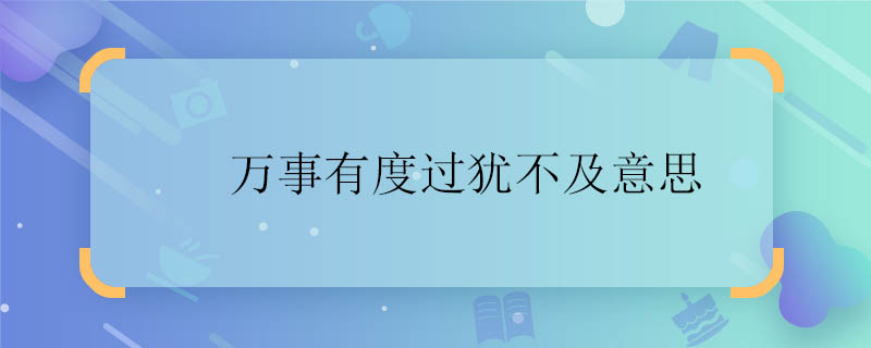 万事有度过犹不及意思 万事有度过犹不及是什么意思