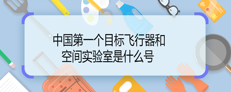 中國第一個目標(biāo)飛行器和空間實(shí)驗(yàn)室是什么號 我國第一個目標(biāo)飛行器和空間實(shí)驗(yàn)室