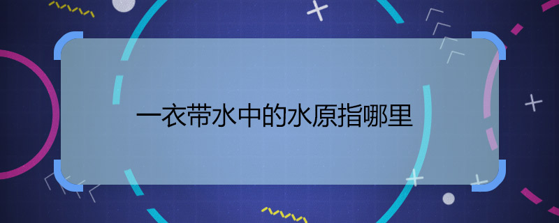 一衣带水中的水原指哪里 一衣带水水原指哪条河