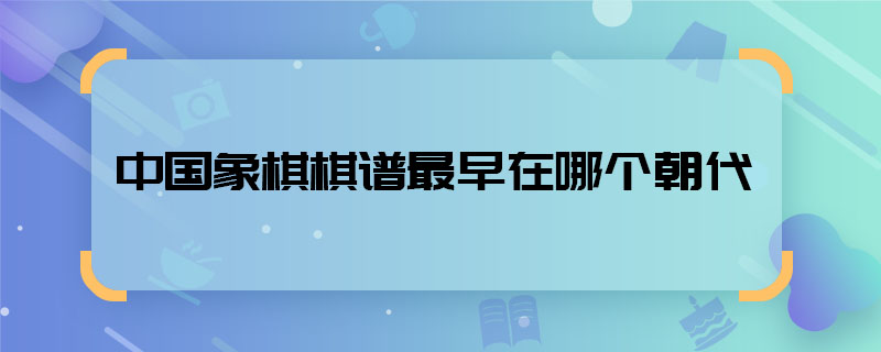 中國(guó)象棋棋譜最早在哪個(gè)朝代  象棋棋譜最早出現(xiàn)在什么時(shí)候