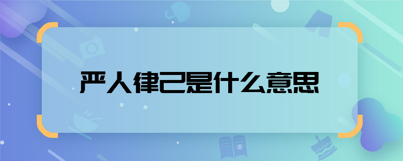 严人律己是什么意思 严人律己是什么意思