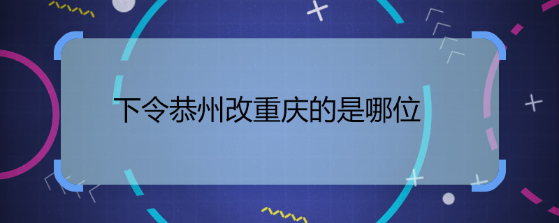 下令恭州改重庆的是哪位 恭州改重庆的是谁