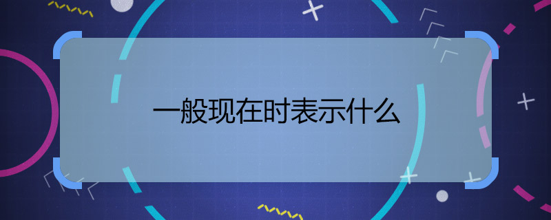 一般现在时表示什么 一般现在时含义是什么