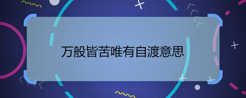 萬般皆苦唯有自渡意思 萬般皆苦只可自渡解釋