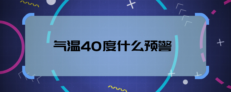 氣溫40度什么預(yù)警  氣溫40度用什么預(yù)警