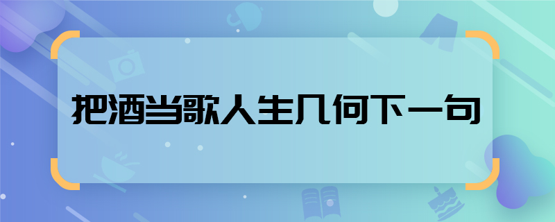 把酒當(dāng)歌人生幾何下一句