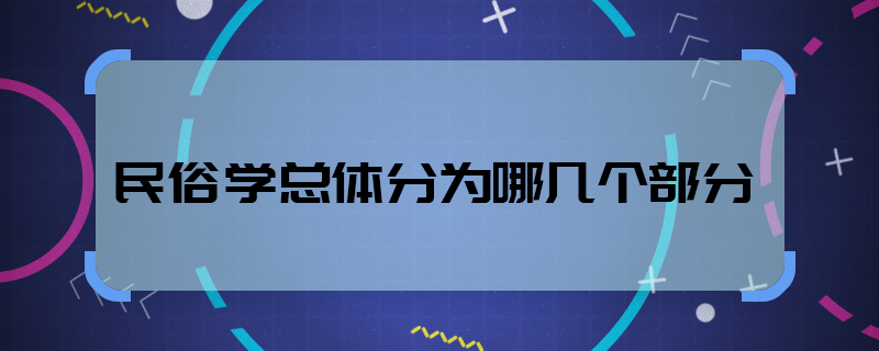 民俗学总体分为哪几个部分  民俗学有几部分