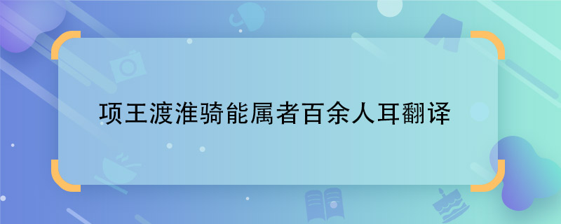 项王渡淮骑能属者百余人耳翻译 项王渡淮骑能属者百余人耳意思