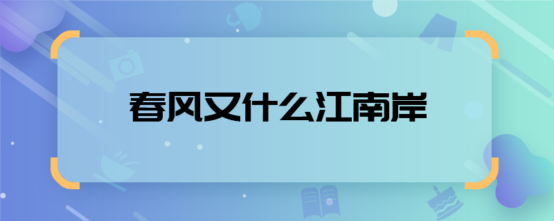 春风又什么江南岸