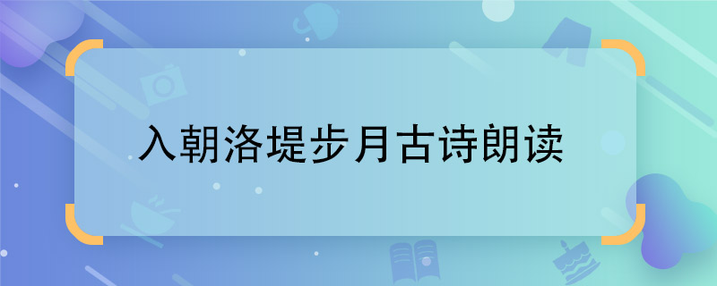 入朝洛堤步月古诗朗读 入朝洛堤步月朗诵